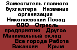 Заместитель главного бухгалтера › Название организации ­ Николаевский Посад, ООО › Отрасль предприятия ­ Другое › Минимальный оклад ­ 35 000 - Все города Работа » Вакансии   . Крым,Черноморское